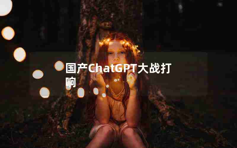 国产ChatGPT大战打响 国产ChatGPT大战打响