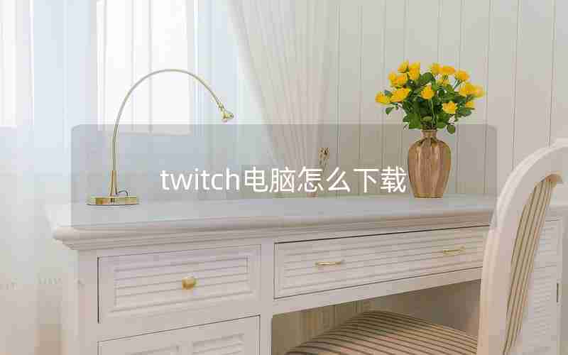 twitch电脑怎么下载 twitch电脑怎么下载