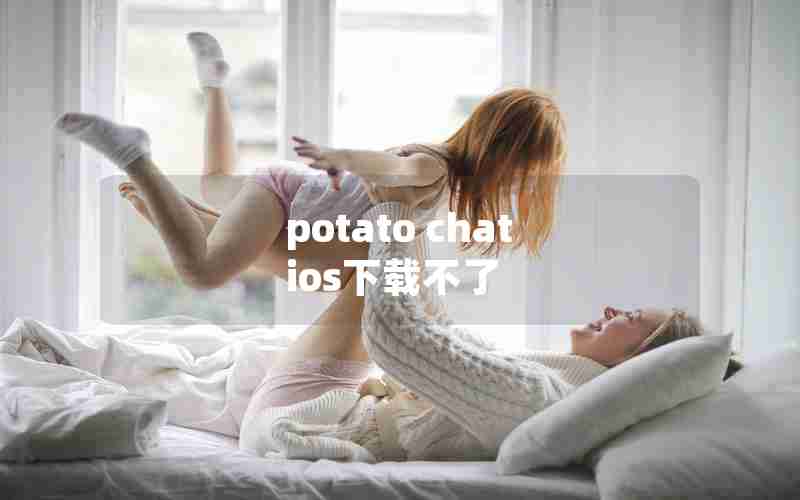 potato chat ios下载不了 potato chat ios下载不了