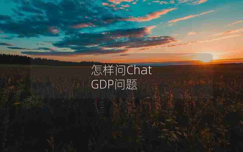 怎样问Chat GDP问题 怎样问Chat GDP问题
