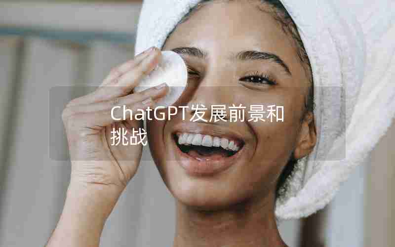 ChatGPT发展前景和挑战 ChatGPT发展前景和挑战