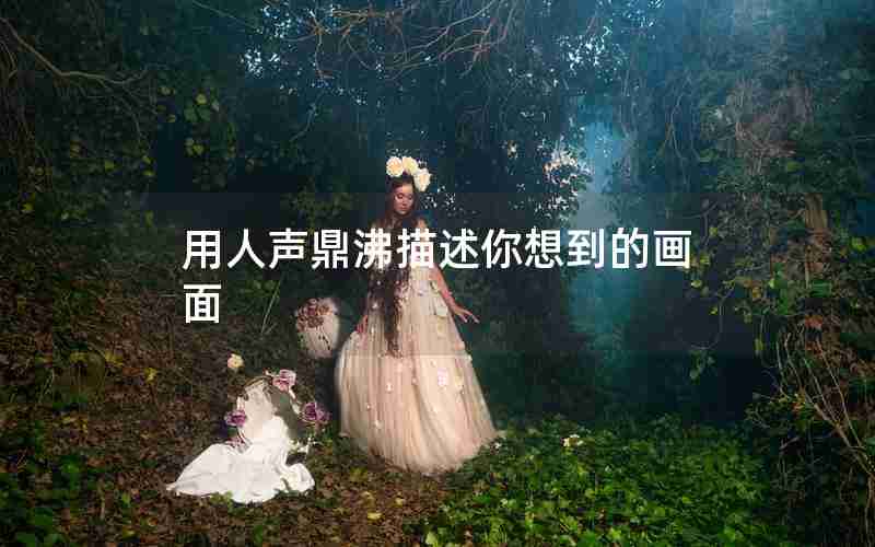 用人声鼎沸描述你想到的画面 用人声鼎沸描述你想到的画面