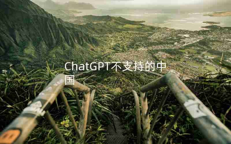 ChatGPT不支持的中国 ChatGPT不支持的中国