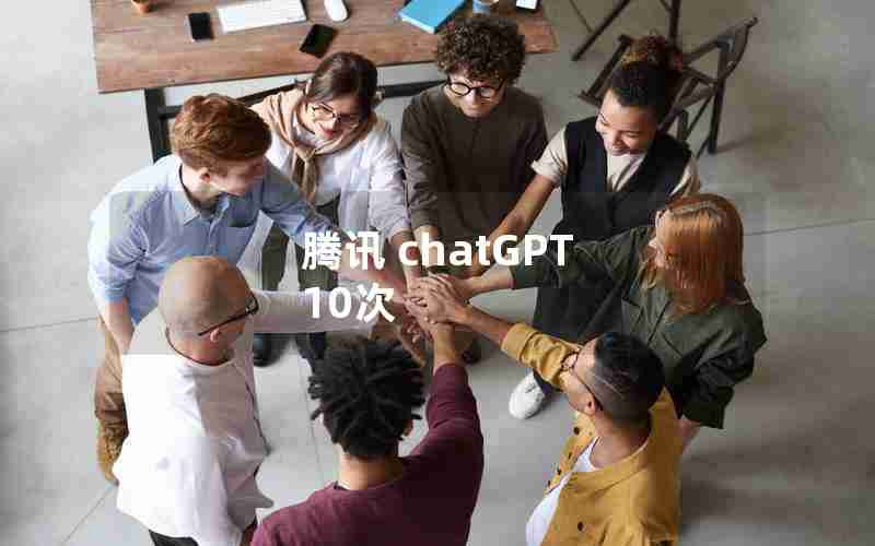 腾讯 chatGPT 10次 腾讯 chatGPT 10次