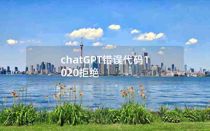 chatGPT错误代码1020拒绝 chatGPT错误代码1020拒绝