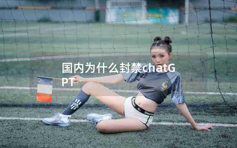 国内为什么封禁chatGPT 国内为什么封禁chatGPT