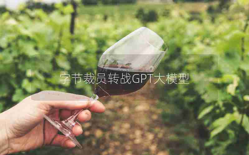 字节裁员转战GPT大模型 字节裁员转战GPT大模型