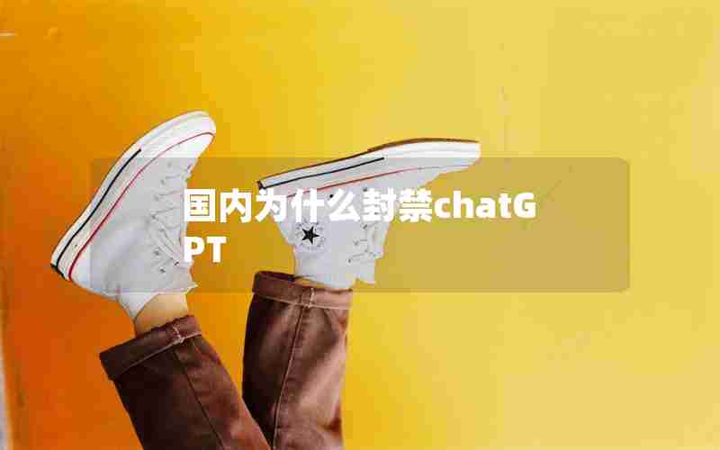 国内为什么封禁chatGPT 国内为什么封禁chatGPT
