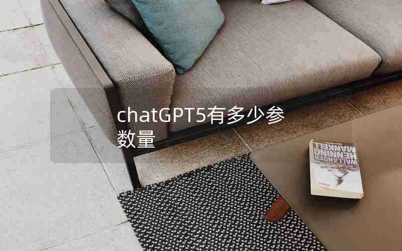 chatGPT5有多少参数量 chatGPT5有多少参数量
