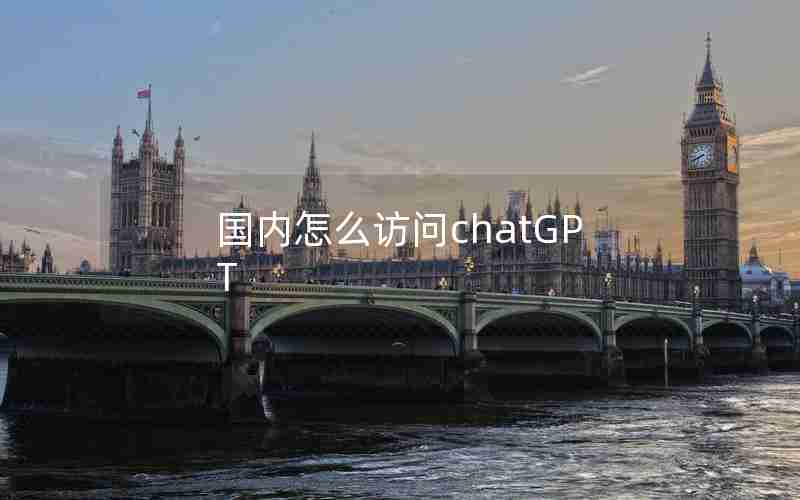 国内怎么访问chatGPT 国内怎么访问chatGPT