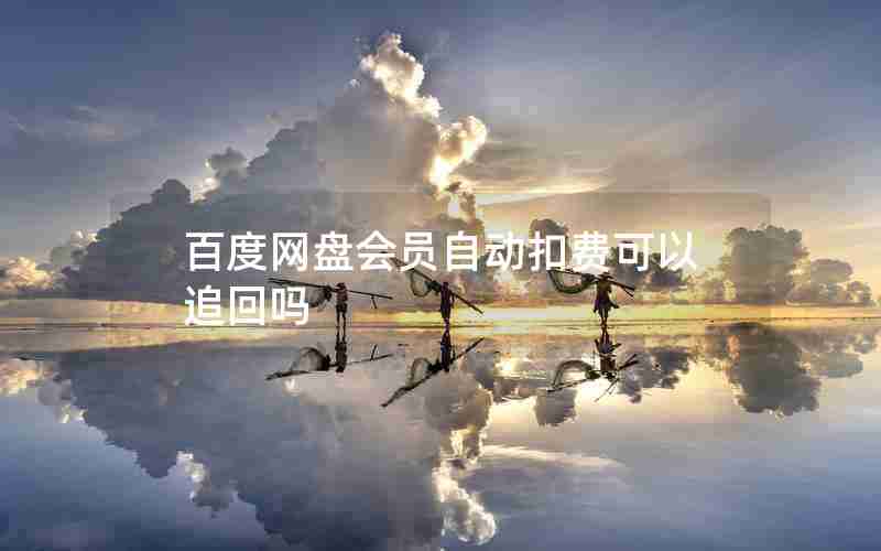 百度网盘会员自动扣费可以追回吗 百度网盘会员自动扣费可以追回吗