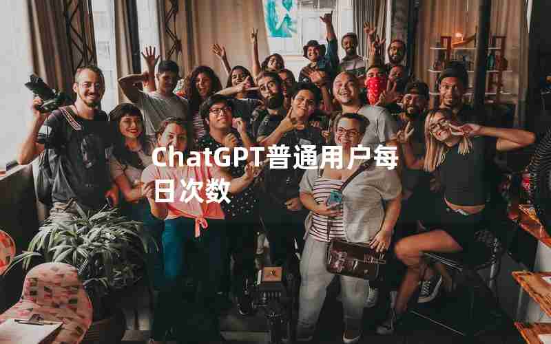 ChatGPT普通用户每日次数 ChatGPT普通用户每日次数