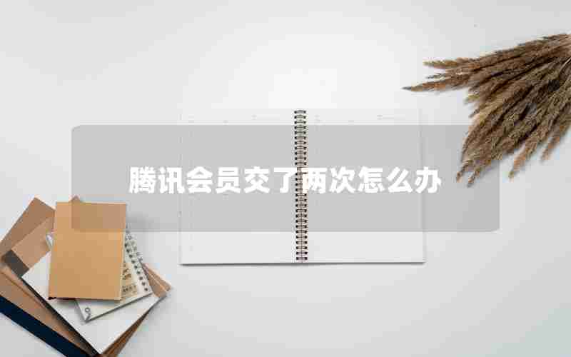腾讯会员交了两次怎么办 腾讯会员交了两次怎么办