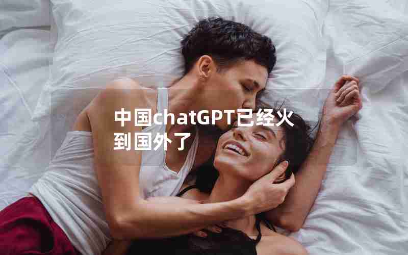 中国chatGPT已经火到国外了 中国chatGPT已经火到国外了
