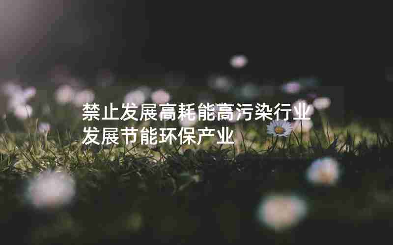 禁止发展高耗能高污染行业发展节能环保产业 禁止发展高耗能高污染行业发展节能环保产业