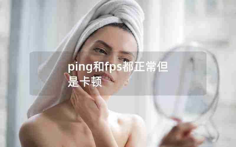 ping和fps都正常但是卡顿 ping和fps都正常但是卡顿