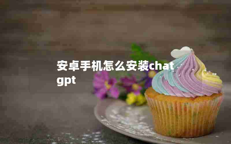 安卓手机怎么安装chatgpt 安卓手机怎么安装chatgpt