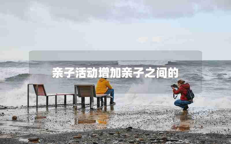 亲子活动增加亲子之间的 亲子活动增加亲子之间的