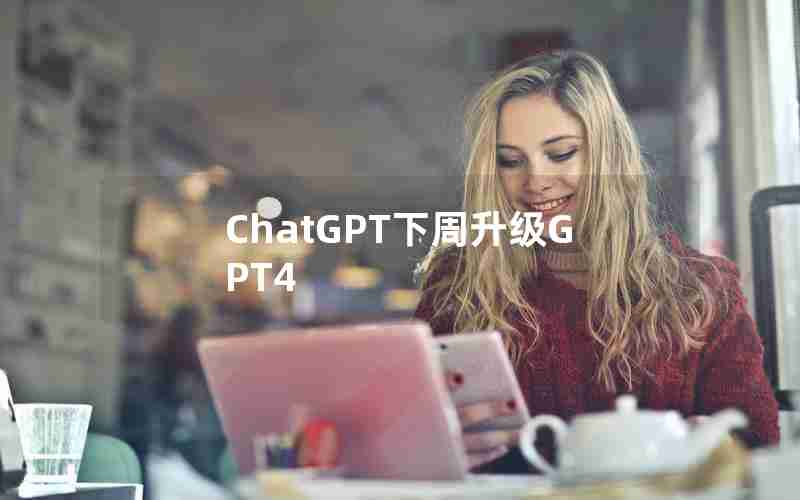 ChatGPT下周升级GPT4 ChatGPT下周升级GPT4