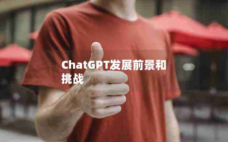 ChatGPT发展前景和挑战 ChatGPT发展前景和挑战
