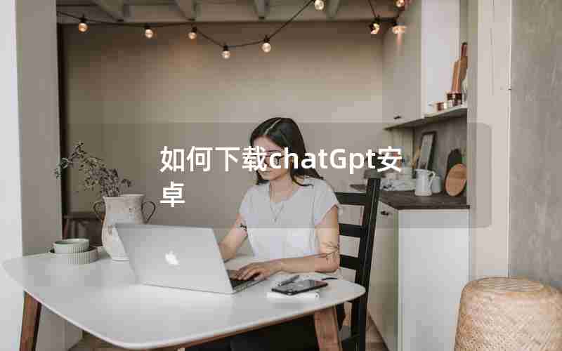 如何下载chatGpt安卓 如何下载chatGpt安卓
