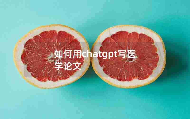 如何用chatgpt写医学论文 如何用chatgpt写医学论文