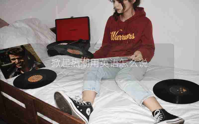 掀起热潮用英语怎么说 掀起热潮用英语怎么说