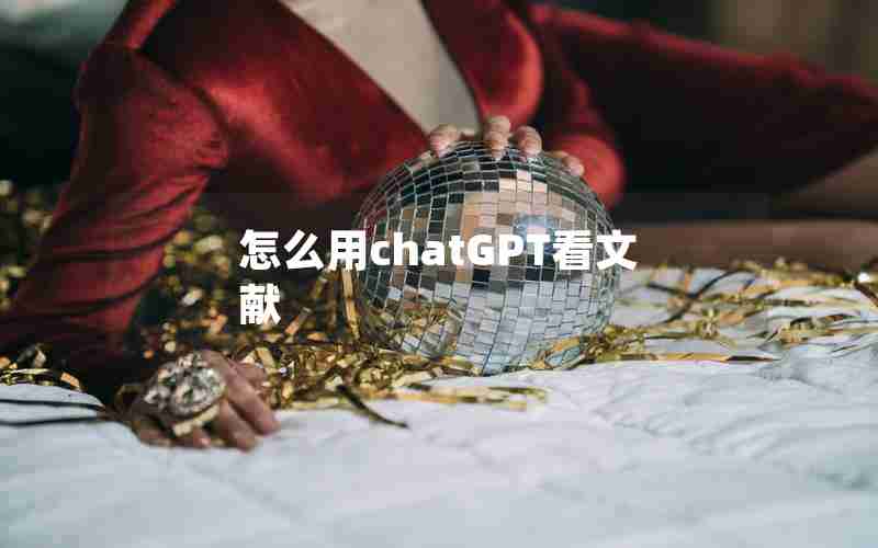 怎么用chatGPT看文献 怎么用chatGPT看文献