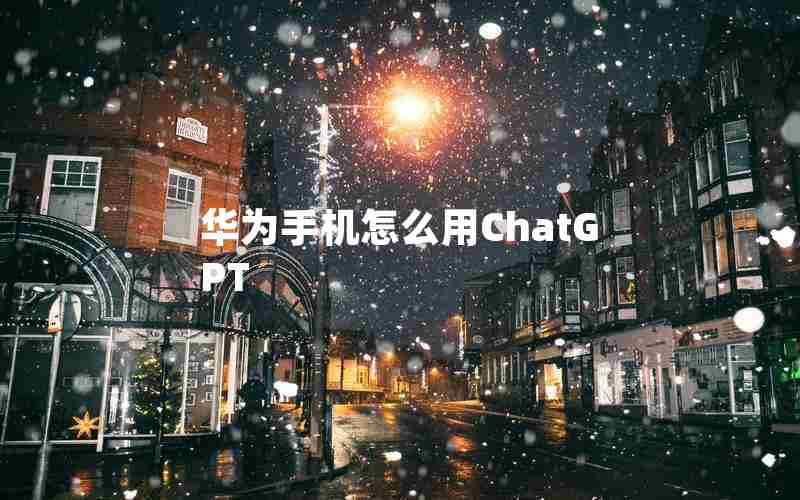 华为手机怎么用ChatGPT 华为手机怎么用ChatGPT