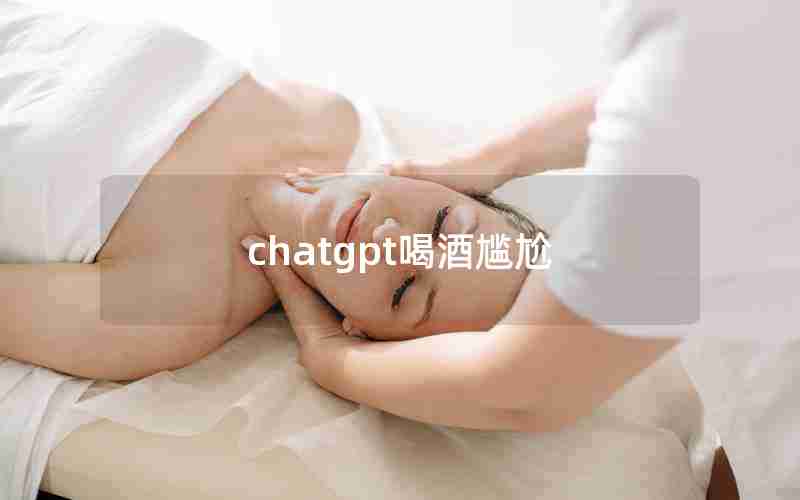 chatgpt喝酒尴尬 chatgpt喝酒尴尬