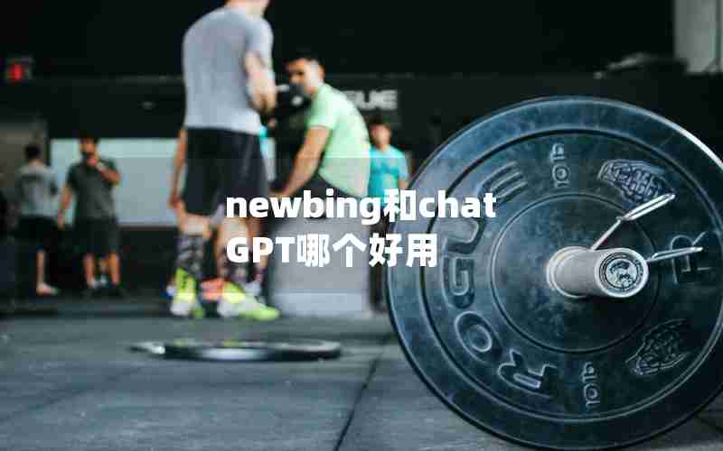 newbing和chatGPT哪个好用 newbing和chatGPT哪个好用