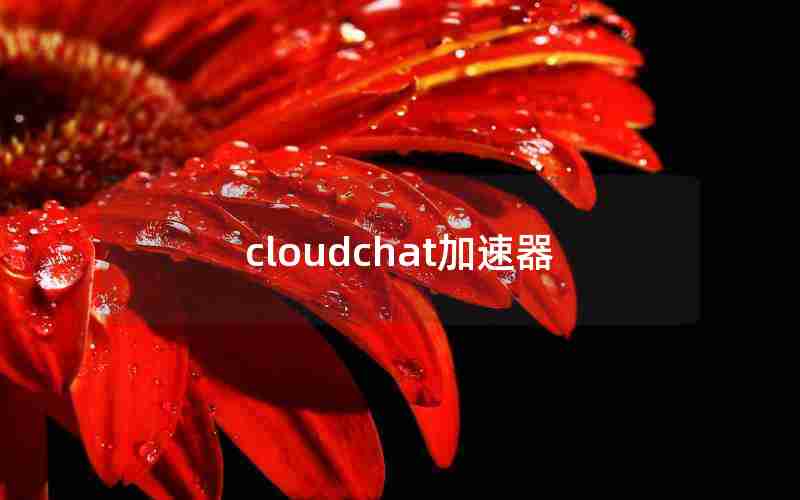 cloudchat加速器 cloudchat加速器