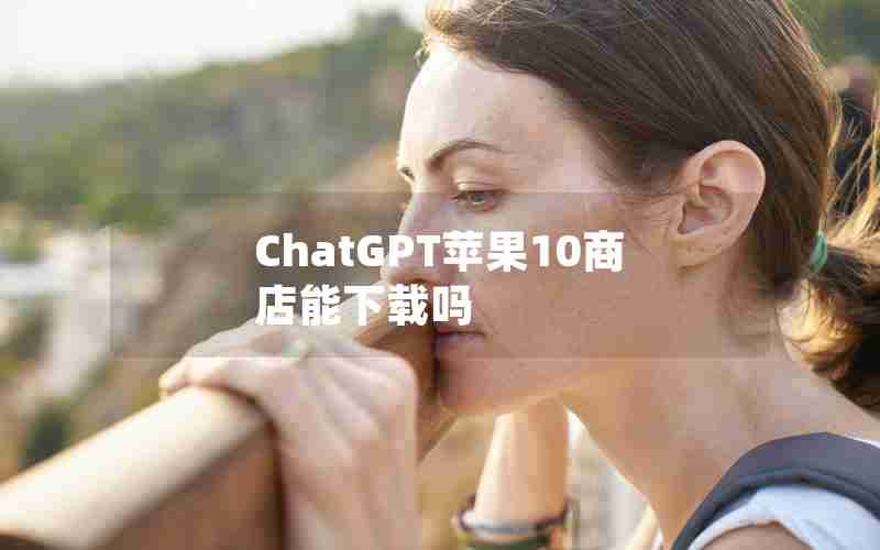 ChatGPT苹果10商店能下载吗 ChatGPT苹果10商店能下载吗