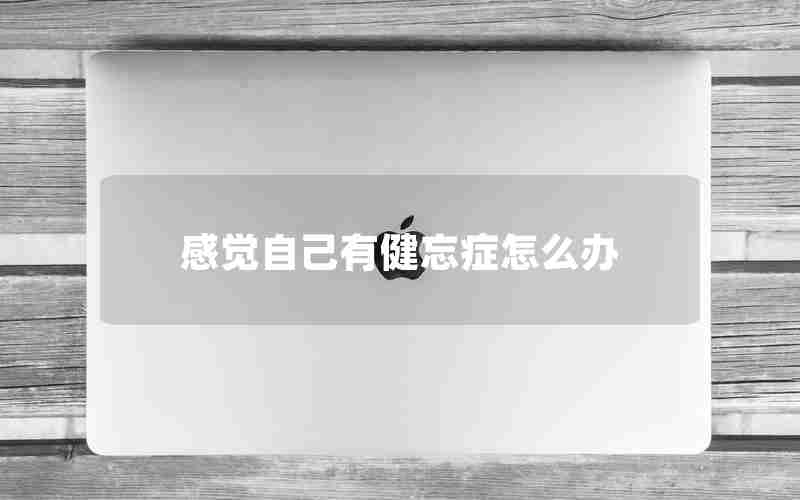 感觉自己有健忘症怎么办