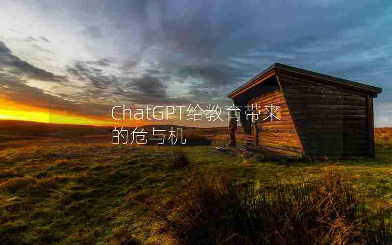 ChatGPT给教育带来的危与机 ChatGPT给教育带来的危与机