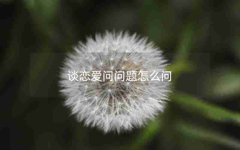 谈恋爱问问题怎么问 谈恋爱问问题怎么问