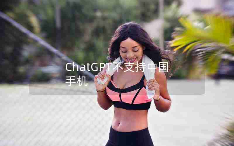 ChatGPT不支持中国手机 ChatGPT不支持中国手机