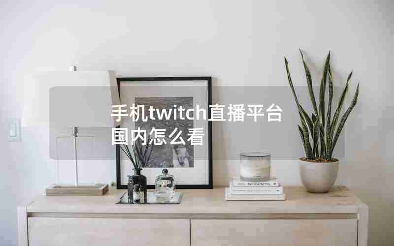 手机twitch直播平台国内怎么看 手机twitch直播平台国内怎么看