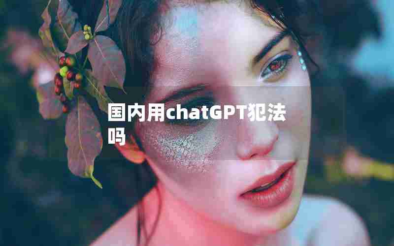 国内用chatGPT犯法吗 国内用chatGPT犯法吗