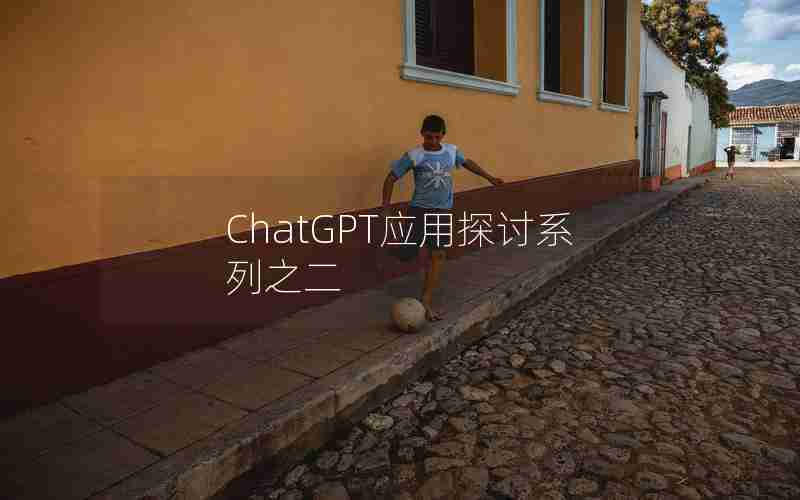 ChatGPT应用探讨系列之二 ChatGPT应用探讨系列之二