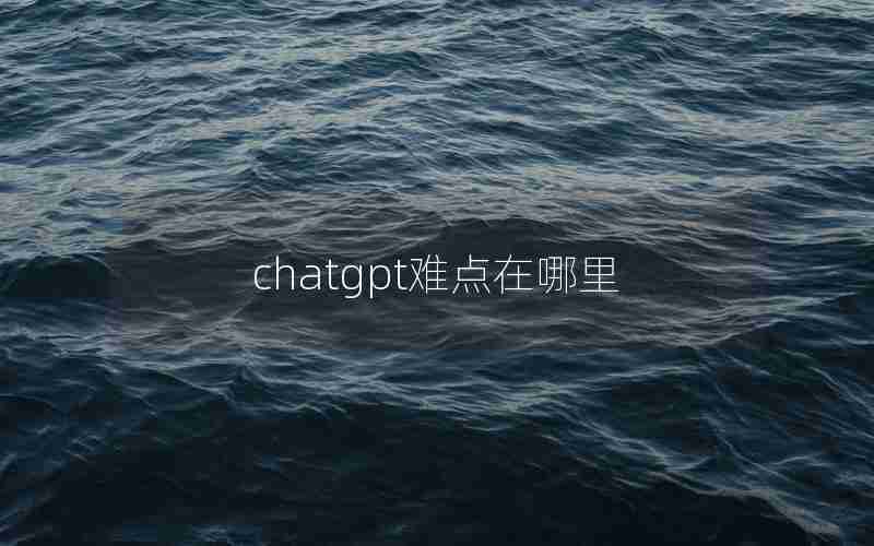 chatgpt难点在哪里 chatgpt难点在哪里