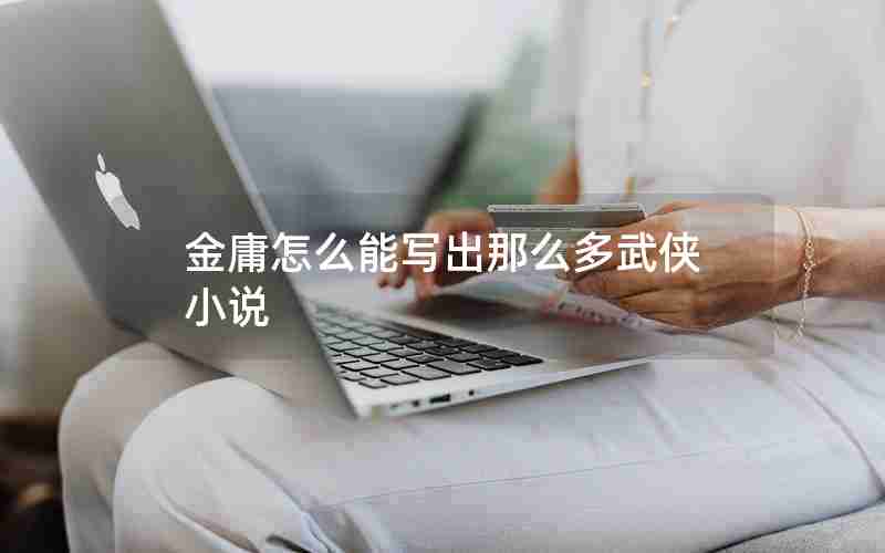 金庸怎么能写出那么多武侠小说 金庸怎么能写出那么多武侠小说