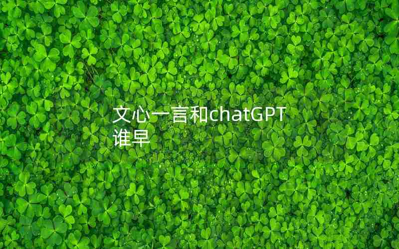 文心一言和chatGPT谁早 文心一言和chatGPT谁早