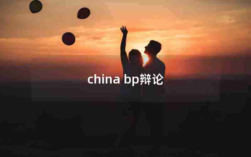 china bp辩论 china bp辩论