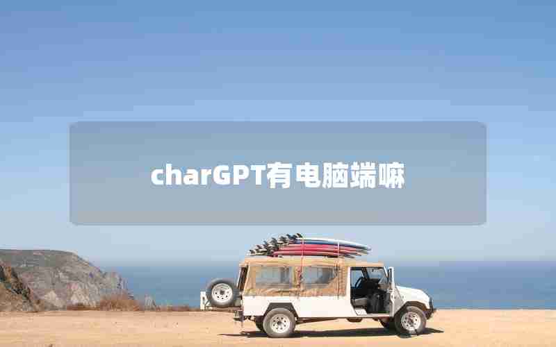 charGPT有电脑端嘛 charGPT有电脑端嘛