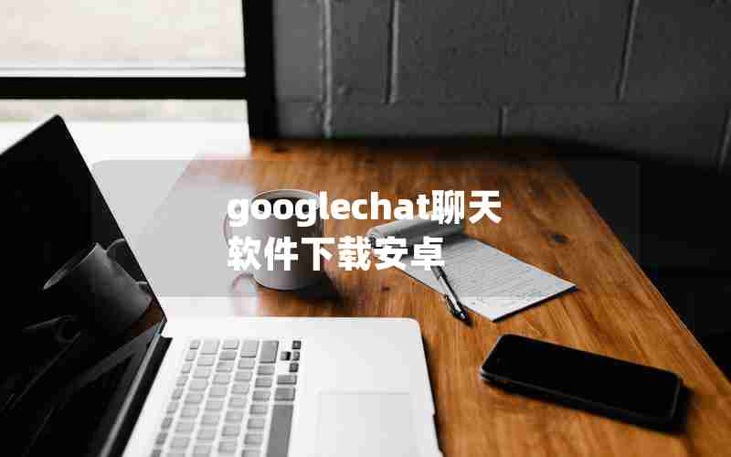 googlechat聊天软件下载安卓 googlechat聊天软件下载安卓