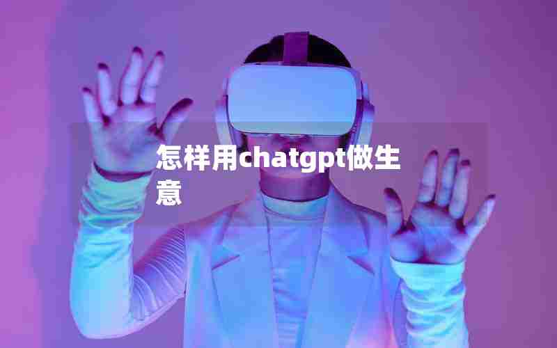 怎样用chatgpt做生意 怎样用chatgpt做生意