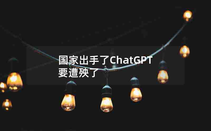 国家出手了ChatGPT要遭殃了
