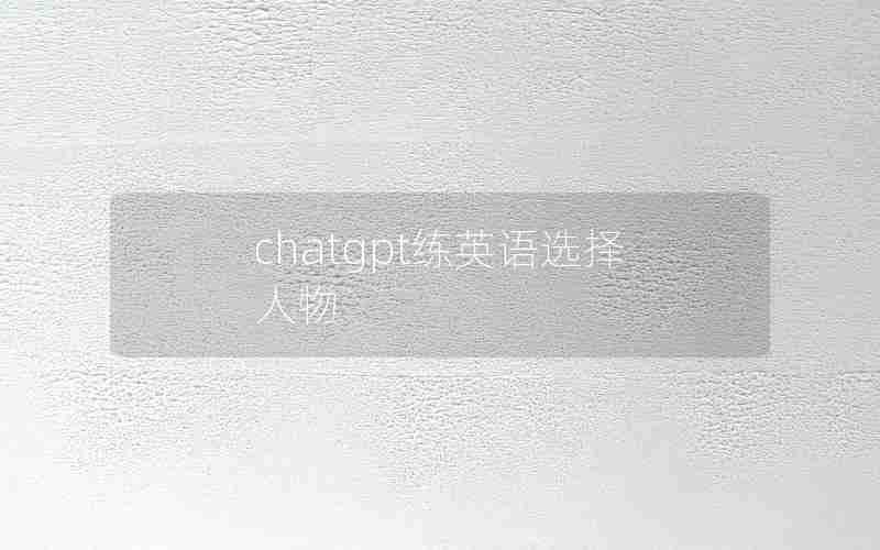 chatgpt练英语选择人物