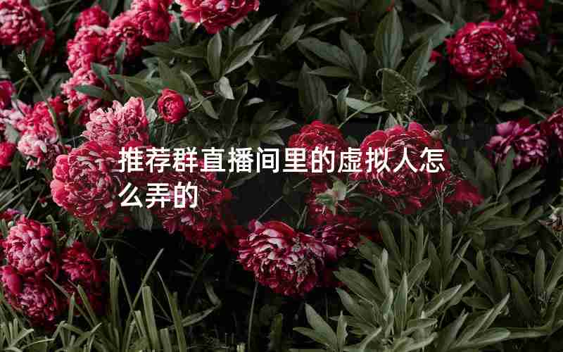 推荐群直播间里的虚拟人怎么弄的